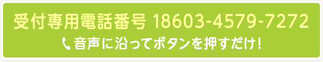 受付専用電話番号 18603-4579-7272 音声に沿ってボタンを押すだけ！