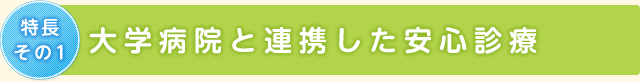 特徴その1　大学病院と連携した安心診療